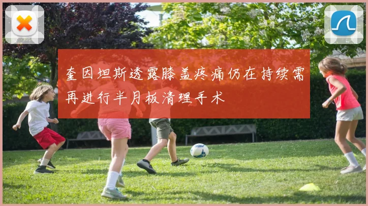 奎因坦斯透露膝盖疼痛仍在持续需再进行半月板清理手术