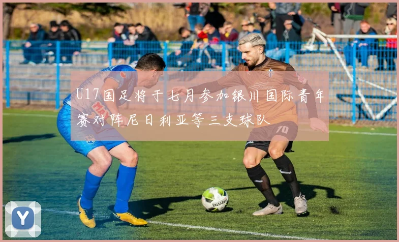 U17国足将于七月参加银川国际青年赛对阵尼日利亚等三支球队