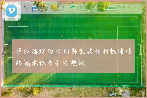 萨拉赫续约谈判再生波澜利物浦边路战术体系引发热议