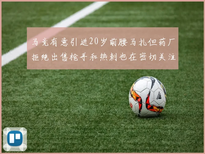 马竞有意引进20岁前腰马扎但药厂拒绝出售枪手和热刺也在密切关注