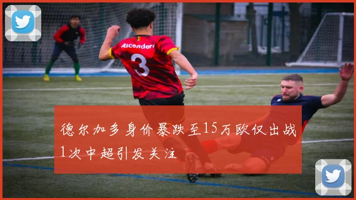德尔加多身价暴跌至15万欧仅出战1次中超引发关注