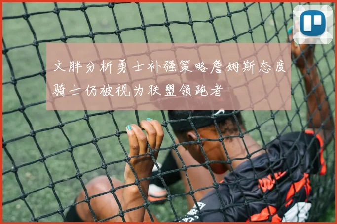 文胖分析勇士补强策略詹姆斯态度骑士仍被视为联盟领跑者