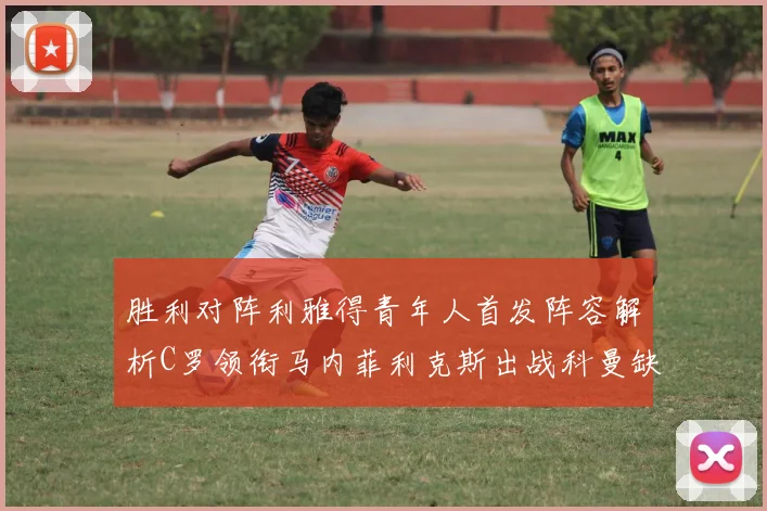 胜利对阵利雅得青年人首发阵容解析C罗领衔马内菲利克斯出战科曼缺席