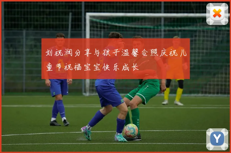 刘祝润分享与孩子温馨合照庆祝儿童节祝福宝宝快乐成长