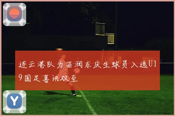 连云港队为苗润东庆生球员入选U19国足喜讯双至