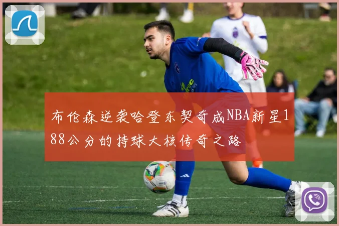 布伦森逆袭哈登东契奇成NBA新星188公分的持球大核传奇之路