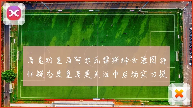 马竞对皇马阿尔瓦雷斯转会意图持怀疑态度皇马更关注中后场实力提升