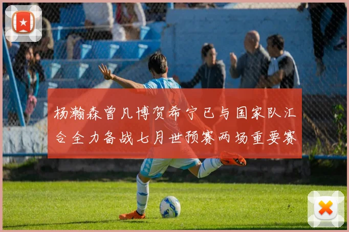 杨瀚森曾凡博贺希宁已与国家队汇合全力备战七月世预赛两场重要赛事