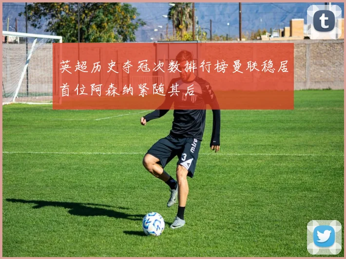 英超历史夺冠次数排行榜曼联稳居首位阿森纳紧随其后