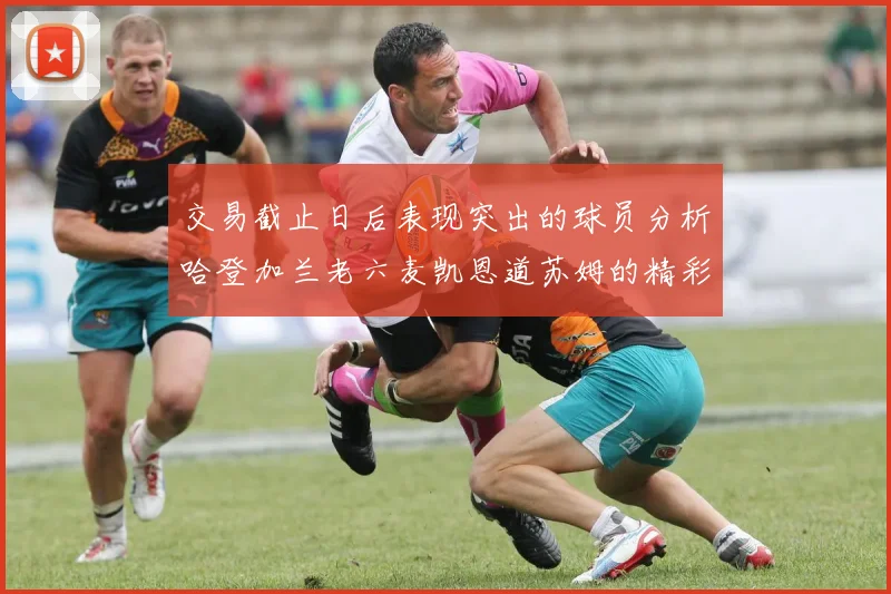 交易截止日后表现突出的球员分析哈登加兰老六麦凯恩道苏姆的精彩表现