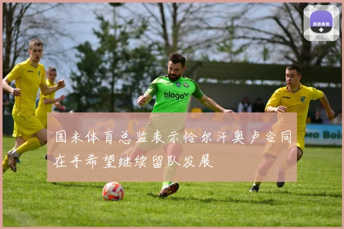 国米体育总监表示恰尔汗奥卢合同在手希望继续留队发展