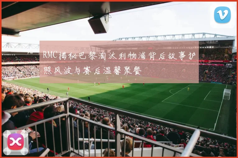 RMC揭秘巴黎淘汰利物浦背后故事护照风波与赛后温馨聚餐