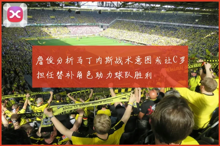 詹俊分析马丁内斯战术意图或让C罗担任替补角色助力球队胜利
