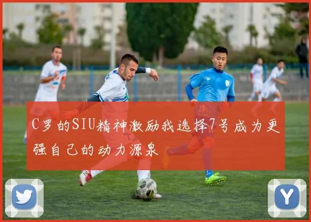 C罗的SIU精神激励我选择7号成为更强自己的动力源泉
