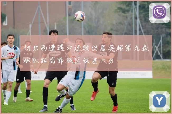 切尔西遭遇六连败仍居英超第九森林队距离降级区仅差六分