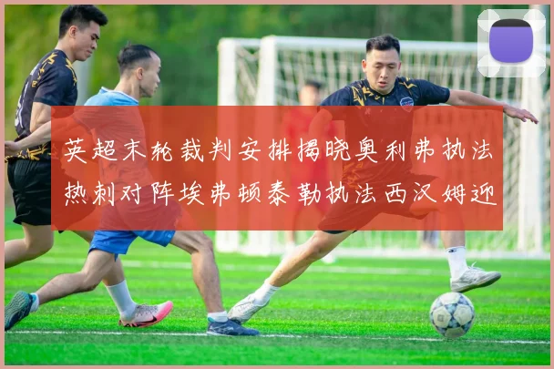 英超末轮裁判安排揭晓奥利弗执法热刺对阵埃弗顿泰勒执法西汉姆迎战利兹联