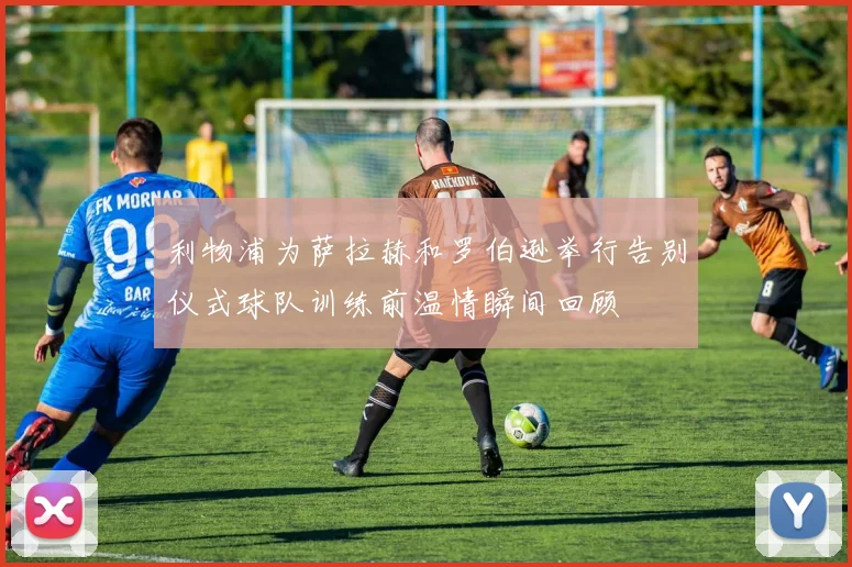 利物浦为萨拉赫和罗伯逊举行告别仪式球队训练前温情瞬间回顾