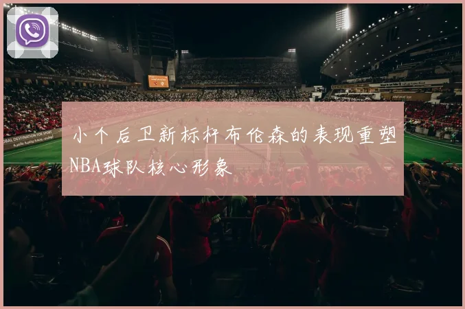 小个后卫新标杆布伦森的表现重塑NBA球队核心形象