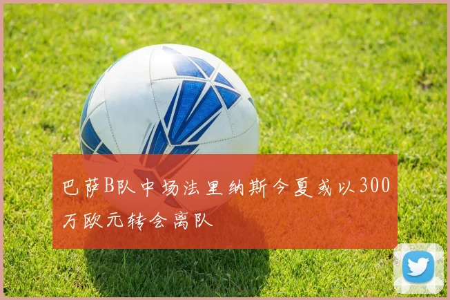 巴萨B队中场法里纳斯今夏或以300万欧元转会离队