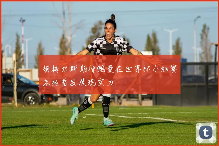 胡梅尔斯期待鲍曼在世界杯小组赛末轮首发展现实力