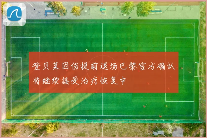 登贝莱因伤提前退场巴黎官方确认将继续接受治疗恢复中