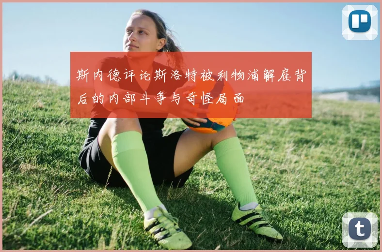斯内德评论斯洛特被利物浦解雇背后的内部斗争与奇怪局面