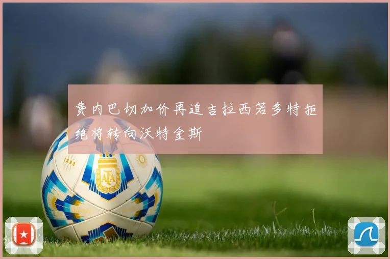 费内巴切加价再追吉拉西若多特拒绝将转向沃特金斯